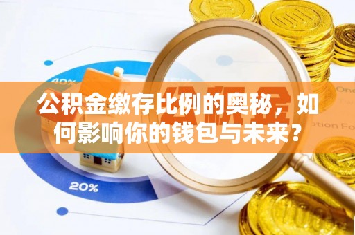长岭公积金缴存比例的奥秘，如何影响你的钱包与未来？