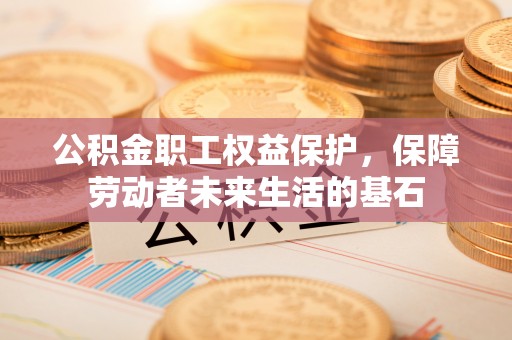 长岭公积金职工权益保护，保障劳动者未来生活的基石