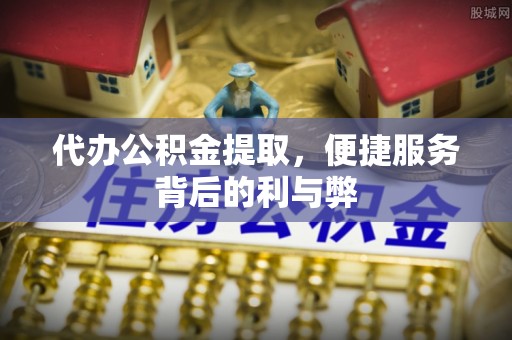 长岭代办公积金提取，便捷服务背后的利与弊