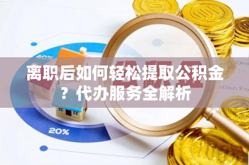 长岭离职后如何轻松提取公积金？代办服务全解析