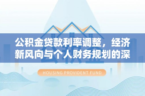 长岭公积金贷款利率调整，经济新风向与个人财务规划的深远影响