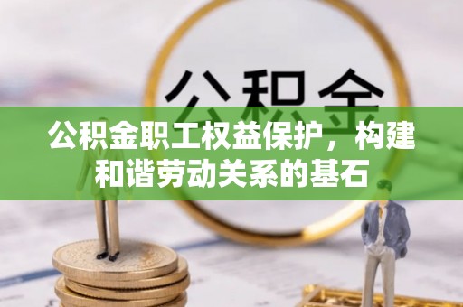长岭公积金职工权益保护，构建和谐劳动关系的基石
