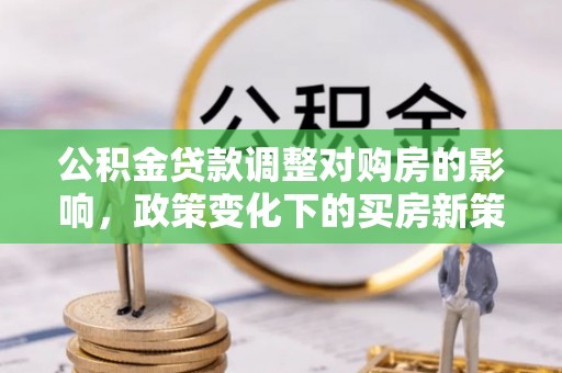长岭公积金贷款调整对购房的影响，政策变化下的买房新策略