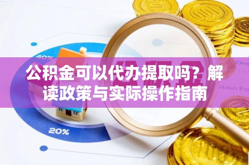 长岭公积金可以代办提取吗？解读政策与实际操作指南