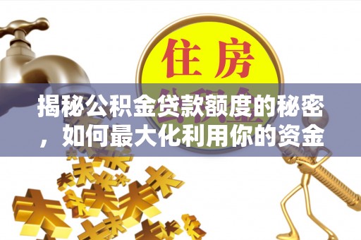 长岭揭秘公积金贷款额度的秘密，如何最大化利用你的资金