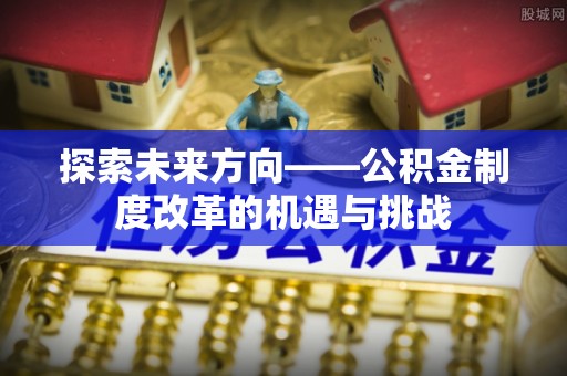 长岭探索未来方向——公积金制度改革的机遇与挑战