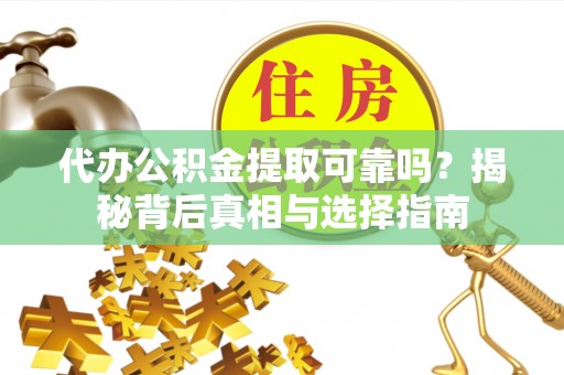 长岭代办公积金提取可靠吗？揭秘背后真相与选择指南