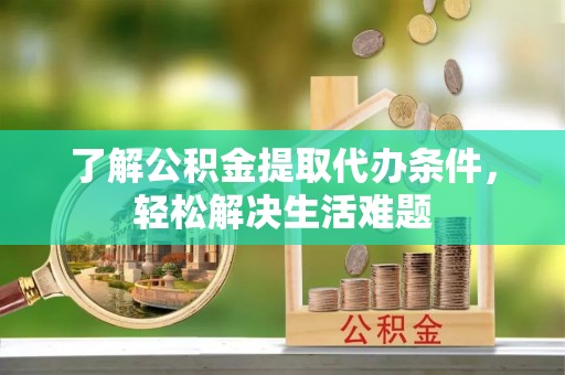 长岭了解公积金提取代办条件，轻松解决生活难题