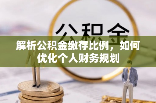 长岭解析公积金缴存比例，如何优化个人财务规划