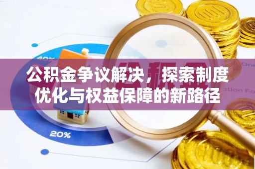 长岭公积金争议解决，探索制度优化与权益保障的新路径