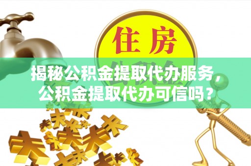 长岭揭秘公积金提取代办服务，公积金提取代办可信吗？