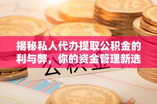 长岭揭秘私人代办提取公积金的利与弊，你的资金管理新选择