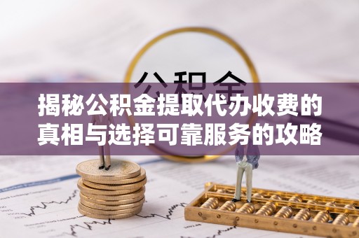 长岭揭秘公积金提取代办收费的真相与选择可靠服务的攻略