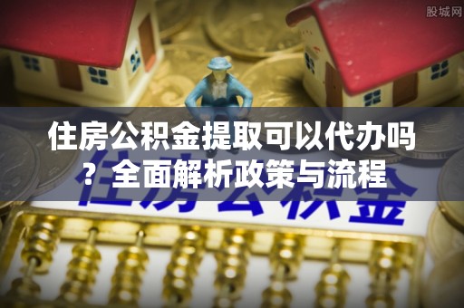 长岭住房公积金提取可以代办吗？全面解析政策与流程