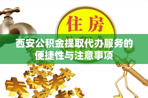 长岭西安公积金提取代办服务的便捷性与注意事项
