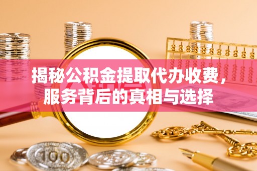 长岭揭秘公积金提取代办收费，服务背后的真相与选择