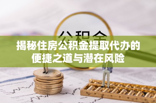 长岭揭秘住房公积金提取代办的便捷之道与潜在风险