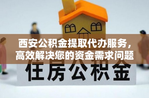 长岭西安公积金提取代办服务，高效解决您的资金需求问题