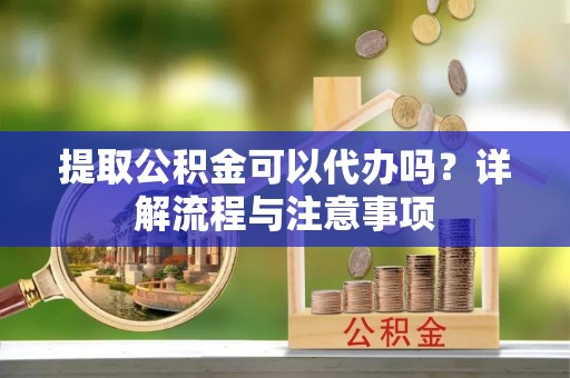 长岭提取公积金可以代办吗？详解流程与注意事项