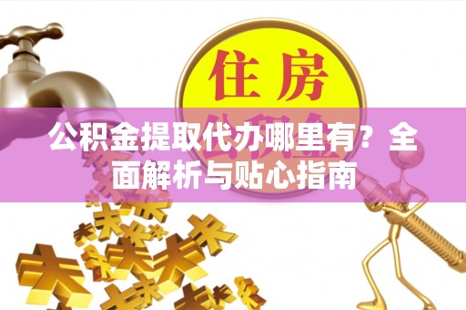 长岭公积金提取代办哪里有？全面解析与贴心指南