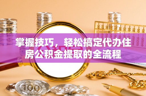 长岭掌握技巧，轻松搞定代办住房公积金提取的全流程