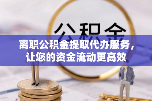 长岭离职公积金提取代办服务，让您的资金流动更高效