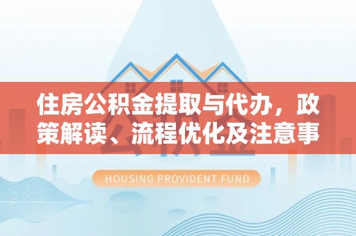 长岭住房公积金提取与代办，政策解读、流程优化及注意事项