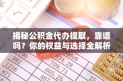 长岭揭秘公积金代办提取，靠谱吗？你的权益与选择全解析