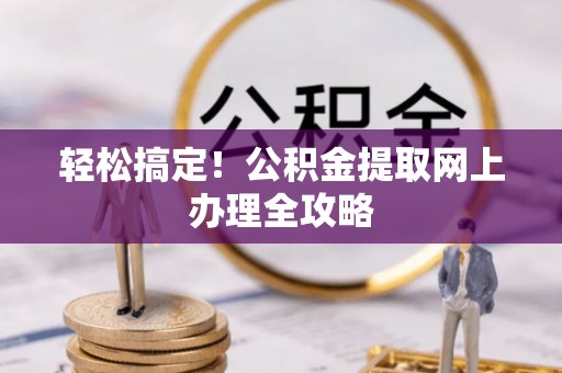 长岭轻松搞定！公积金提取网上办理全攻略