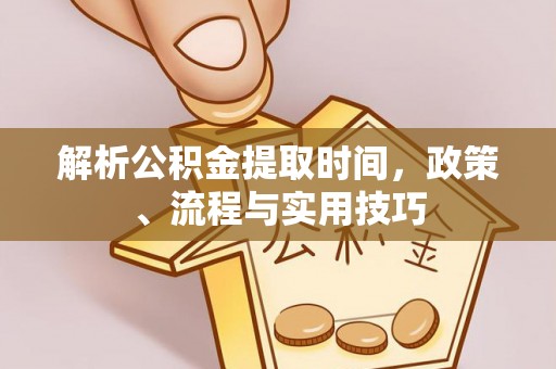 长岭解析公积金提取时间，政策、流程与实用技巧
