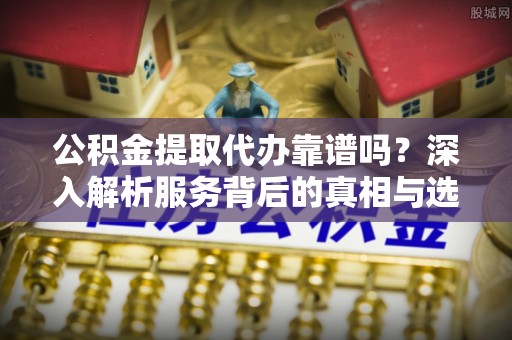 长岭公积金提取代办靠谱吗？深入解析服务背后的真相与选择指南