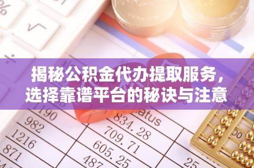 长岭揭秘公积金代办提取服务，选择靠谱平台的秘诀与注意事项