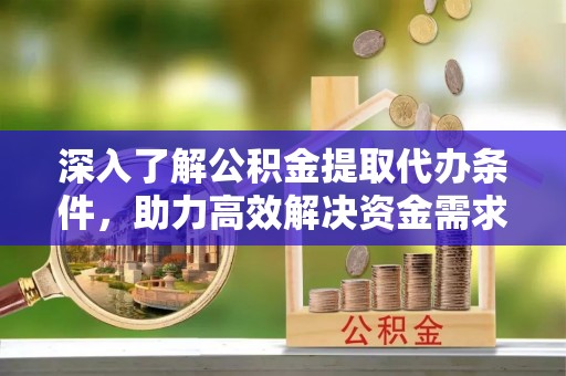 长岭深入了解公积金提取代办条件，助力高效解决资金需求