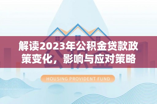 长岭解读2023年公积金贷款政策变化，影响与应对策略
