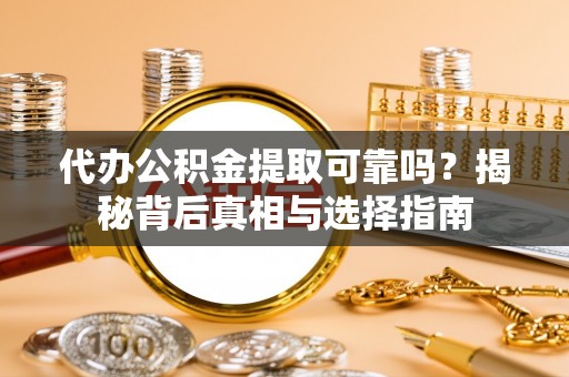 长岭代办公积金提取可靠吗？揭秘背后真相与选择指南
