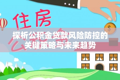 长岭探析公积金贷款风险防控的关键策略与未来趋势