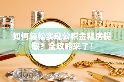 长岭如何轻松实现公积金租房提取？全攻略来了！