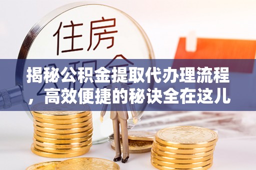 长岭揭秘公积金提取代办理流程，高效便捷的秘诀全在这儿