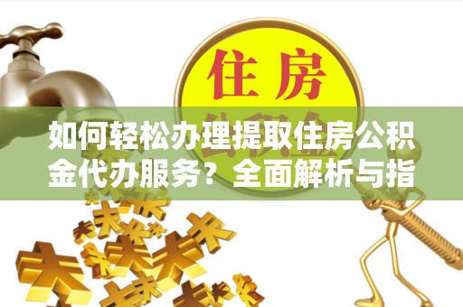 长岭如何轻松办理提取住房公积金代办服务？全面解析与指南