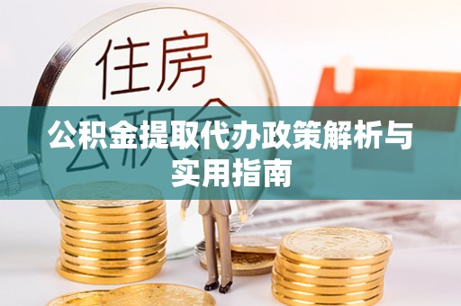 长岭公积金提取代办政策解析与实用指南