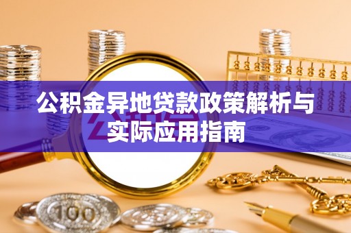 长岭公积金异地贷款政策解析与实际应用指南