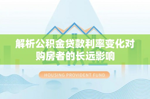 长岭解析公积金贷款利率变化对购房者的长远影响