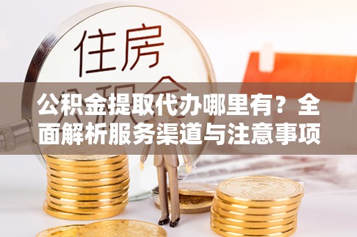 长岭公积金提取代办哪里有？全面解析服务渠道与注意事项