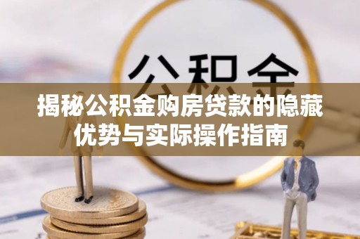 长岭揭秘公积金购房贷款的隐藏优势与实际操作指南