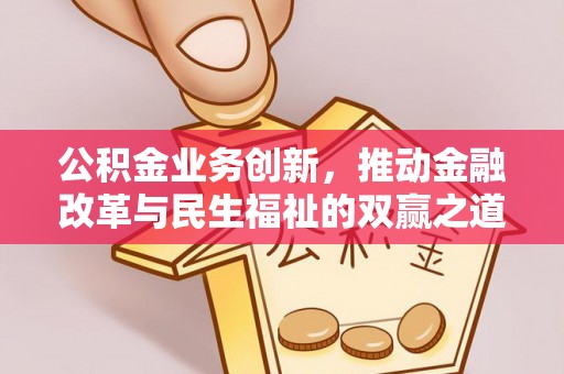 长岭公积金业务创新，推动金融改革与民生福祉的双赢之道