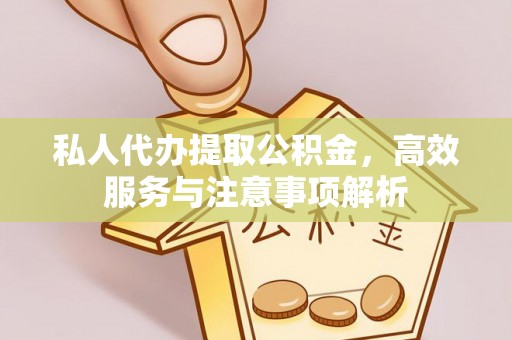 长岭私人代办提取公积金，高效服务与注意事项解析