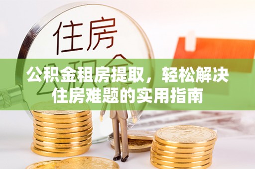 长岭公积金租房提取，轻松解决住房难题的实用指南