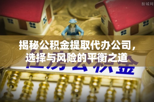 长岭揭秘公积金提取代办公司，选择与风险的平衡之道