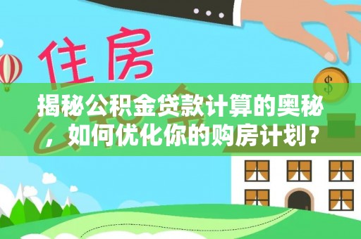 长岭揭秘公积金贷款计算的奥秘，如何优化你的购房计划？