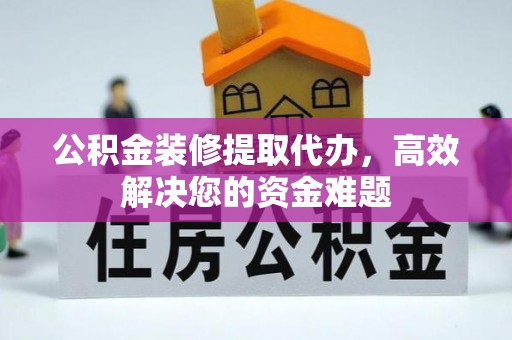 长岭公积金装修提取代办，高效解决您的资金难题